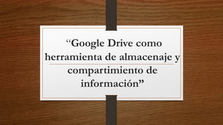 “Google Drive como
herramienta de almacenaje y
compartimiento de
información”
 