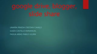 google drive, blogger,
slide share
UMAÑA PINEDA CRISTIAN CAMILO
GUIZA CASTILLO EMMANUEL
FAGUA ARIAS PABLO JULIÁN
 