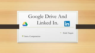 Google Drive And
Linked In.
• Erick Vaquiz
 Intro. Computacion
 