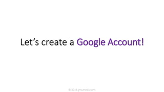 Let’s create a Google Account!
© 2016 jmumali.com
 