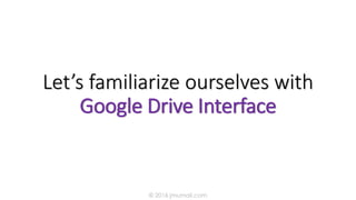 Let’s familiarize ourselves with
Google Drive Interface
© 2016 jmumali.com
 