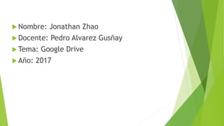  Nombre: Jonathan Zhao
 Docente: Pedro Alvarez Gusñay
 Tema: Google Drive
 Año: 2017
 