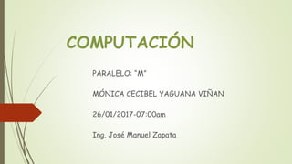 COMPUTACIÓN
PARALELO: “M”
MÓNICA CECIBEL YAGUANA VIÑAN
26/01/2017-07:00am
Ing. José Manuel Zapata
 