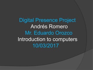 Digital Presence Project
Andrés Romero
Mr. Eduardo Orozco
Introduction to computers
10/03/2017
 