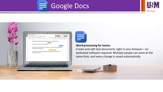 We lead
Google Docs
Word processing for teams
Create and edit text documents right in your browser—no
dedicated software required. Multiple people can work at the
same time, and every change is saved automatically.
 