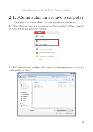 Cloud Computing: Google Drive (Cursos mainfor)
2.1. ¿Cómo subir un archivo o carpeta?
Para subir a Drive un archivo o carpeta, seguiremos estos pasos:
1. - Pulsar el botón "Nuevo" y a continuación "Subir archivo" o "Subir carpeta"
en función de lo que queramos realizar.
2. - En la ventana que aparece, seleccionar el archivo o carpeta a subir y a
continuación en "Abrir".
11
 