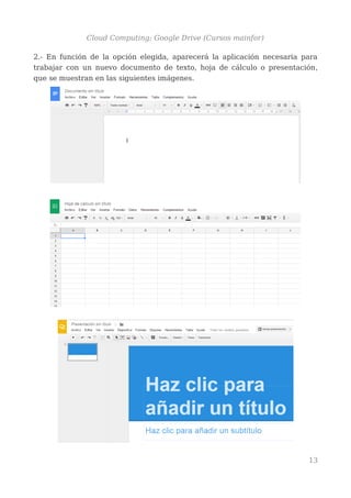 Cloud Computing: Google Drive (Cursos mainfor)
2.- En función de la opción elegida, aparecerá la aplicación necesaria para
trabajar con un nuevo documento de texto, hoja de cálculo o presentación,
que se muestran en las siguientes imágenes.
13
 