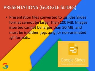 PRESENTATIONS (GOOGLE SLIDES)
• Presentation files converted to .gslides Slides
format cannot be larger than 100 MB. Images
inserted cannot be larger than 50 MB, and
must be in either .jpg, .png, or non-animated
.gif formats.
 