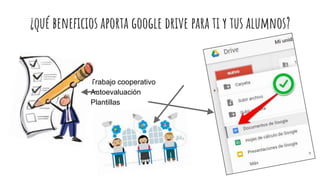 ¿qué beneficios aporta google drive para ti y tus alumnos?
· Trabajo cooperativo
· Autoevaluación
· Plantillas
 