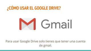 ¿CÓMO USAR EL GOOGLE DRIVE?
Para usar Google Drive solo tienes que tener una cuenta
de gmail.
 