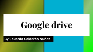 Google drive
By:Eduardo Calderón Nuñez
 