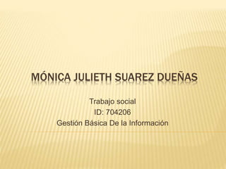 MÓNICA JULIETH SUAREZ DUEÑAS
Trabajo social
ID: 704206
Gestión Básica De la Información
 
