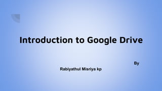 Introduction to Google Drive
By
Rabiyathul Misriya kp
 