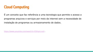 Cloud Computing
É um conceito que faz referência a uma tecnologia que permite o acesso a
programas arquivos e serviços por meio da internet sem a necessidade de
instalação de programas ou armazenamento de dados.
https://www.youtube.com/watch?v=FDFejm-ovtI .
 