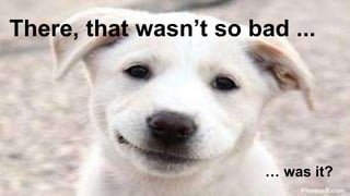 There, that wasn’t so bad ... 
… was it? 
