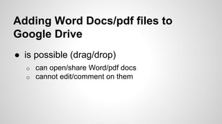 Adding Word Docs/pdf files to 
Google Drive 
● is possible (drag/drop) 
o can open/share Word/pdf docs 
o cannot edit/comm...