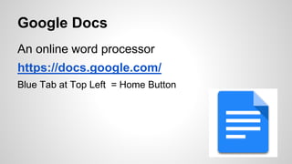 Google Docs 
An online word processor 
https://docs.google.com/ 
Blue Tab at Top Left = Home Button 
 