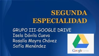 SEGUNDA 
ESPECIALIDAD 
GRUPO III-GOOGLE DRIVE 
Isela Dávila Cueva 
Rosalía Mayra Chávez 
Sofía Menéndez 
 