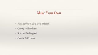 Make Your Own
❖ Pick a project you love or hate.!
❖ Group with others.!
❖ Start with the goal.!
❖ Create 5-10 tasks.
 