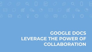 GOOGLE DOCS
LEVERAGE THE POWER OF
COLLABORATION
 