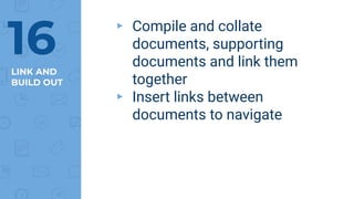 LINK AND
BUILD OUT
▸ Compile and collate
documents, supporting
documents and link them
together
▸ Insert links between
documents to navigate
16
 