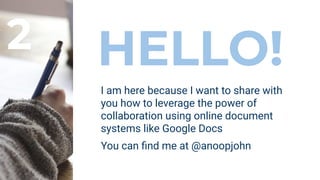 HELLO!
I am here because I want to share with
you how to leverage the power of
collaboration using online document
systems like Google Docs
You can ﬁnd me at @anoopjohn
2
 
