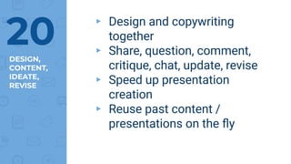 DESIGN,
CONTENT,
IDEATE,
REVISE
▸ Design and copywriting
together
▸ Share, question, comment,
critique, chat, update, revise
▸ Speed up presentation
creation
▸ Reuse past content /
presentations on the ﬂy
20
 