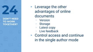 DON’T NEED
TO WORK
TOGETHER?
▸ Leverage the other
advantages of online
documents
▹ Version
▹ Storage
▹ Latest copy
▹ Live feedback
▸ Control access and continue
in the single author mode
24
 