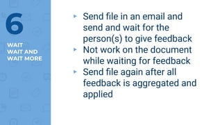 WAIT
WAIT AND
WAIT MORE
▸ Send ﬁle in an email and
send and wait for the
person(s) to give feedback
▸ Not work on the document
while waiting for feedback
▸ Send ﬁle again after all
feedback is aggregated and
applied
6
 