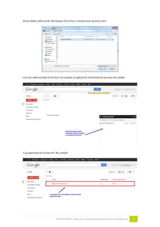 OFICINA MÓVIL - Manual de uso avanzado de la aplicación Google drive 14
Ahora debes seleccionar del equipo el archivo o carpeta que quieres subir.
Una vez seleccionado el archivo o la carpeta, la aplicación comenzará el proceso de subida.
Y ya aparecerá el archivo en “Mi unidad”.
 
