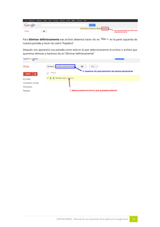 OFICINA MÓVIL - Manual de uso avanzado de la aplicación Google drive 18
Para Eliminar definitivamente ese archivo debemos hacer clic en en la parte izquierda de
nuestra pantalla y hacer clic sobre “Papelera”
Después nos aparecerá una pantalla como está en la que seleccionaremos el archivo o archivo que
queremos eliminar y haremos clic en “Eliminar definitivamente”
 
