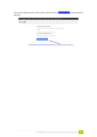 OFICINA MÓVIL - Manual de uso básico de la aplicación Google drive 6
Una vez que hayamos puesto todos nuestros datos le damos a SIGUIENTE PASO y nos aparecerá lo
siguiente.
 