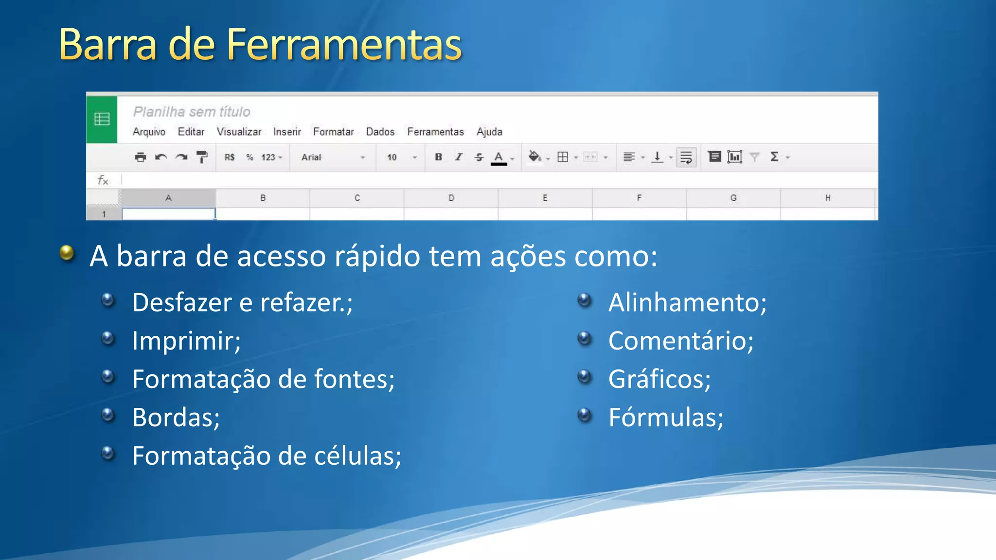 A barra de acesso rápido tem ações como:
Desfazer e refazer.;
Imprimir;
Formatação de fontes;
Bordas;
Formatação de células;

Alinhamento;
Comentário;
Gráficos;
Fórmulas;

 