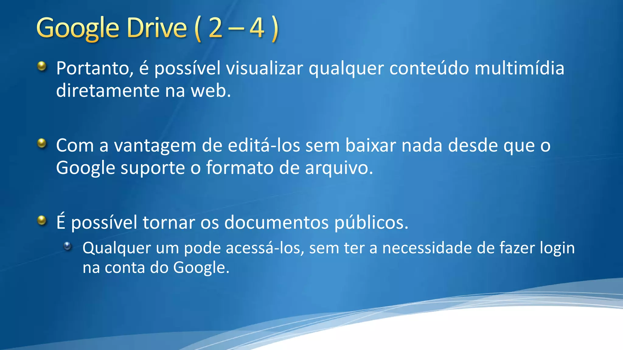 Portanto, é possível visualizar qualquer conteúdo multimídia
diretamente na web.
Com a vantagem de editá-los sem baixar nada desde que o
Google suporte o formato de arquivo.
É possível tornar os documentos públicos.
Qualquer um pode acessá-los, sem ter a necessidade de fazer login
na conta do Google.

 