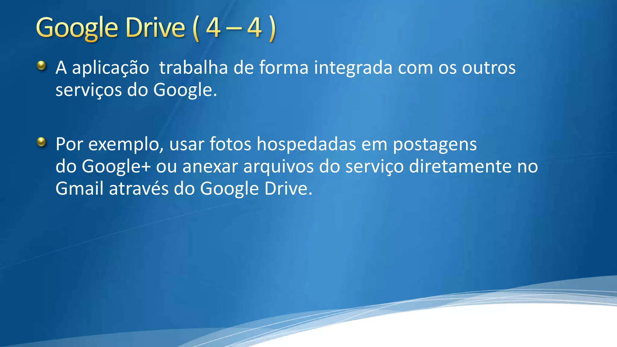 A aplicação trabalha de forma integrada com os outros
serviços do Google.
Por exemplo, usar fotos hospedadas em postagens
do Google+ ou anexar arquivos do serviço diretamente no
Gmail através do Google Drive.

 