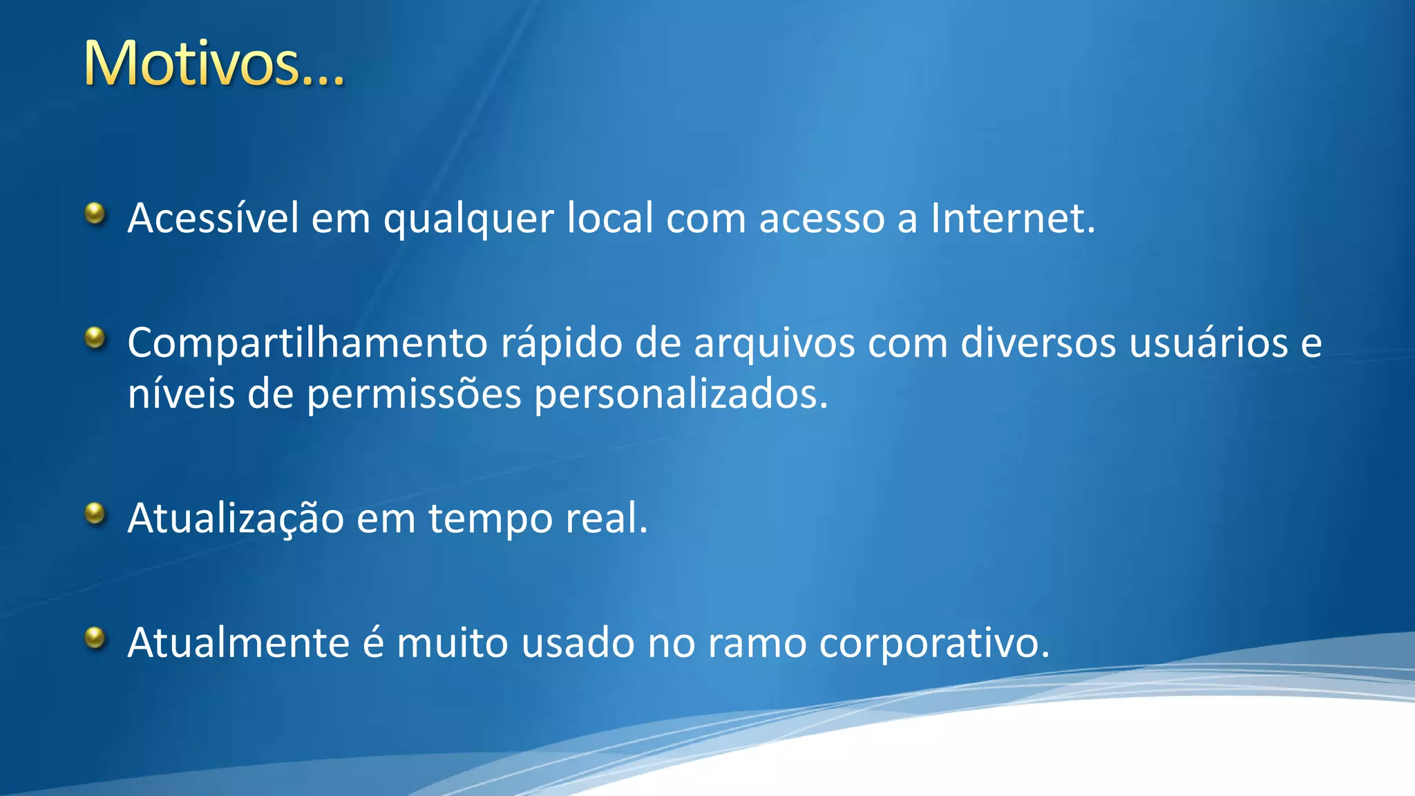 Acessível em qualquer local com acesso a Internet.
Compartilhamento rápido de arquivos com diversos usuários e
níveis de permissões personalizados.
Atualização em tempo real.

Atualmente é muito usado no ramo corporativo.

 
