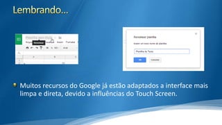 Muitos recursos do Google já estão adaptados a interface mais
limpa e direta, devido a influências do Touch Screen.

 