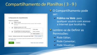 O Compartilhamento pode
ser:
Público na Web: para
qualquer usuário com acesso
a Internet que localizá-lo;

Lembre-se de Definir as
Permissões:
Pode Editar;
Pode Comentar;
Pode Visualizar;

 