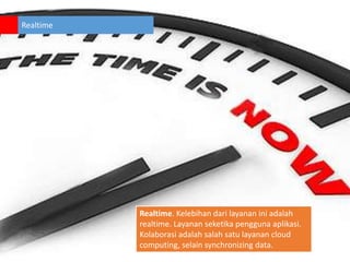 Realtime

Realtime. Kelebihan dari layanan ini adalah
realtime. Layanan seketika pengguna aplikasi.
Kolaborasi adalah salah satu layanan cloud
computing, selain synchronizing data.

 