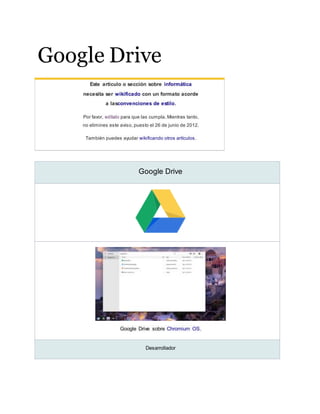 Google Drive
Este artículo o sección sobre informática
necesita ser wikificado con un formato acorde
a lasconvenciones de estilo.
Por favor, edítalo para que las cumpla. Mientras tanto,
no elimines este aviso, puesto el 26 de junio de 2012.
También puedes ayudar wikificando otros artículos.
Google Drive
Google Drive sobre Chromium OS.
Desarrollador
 