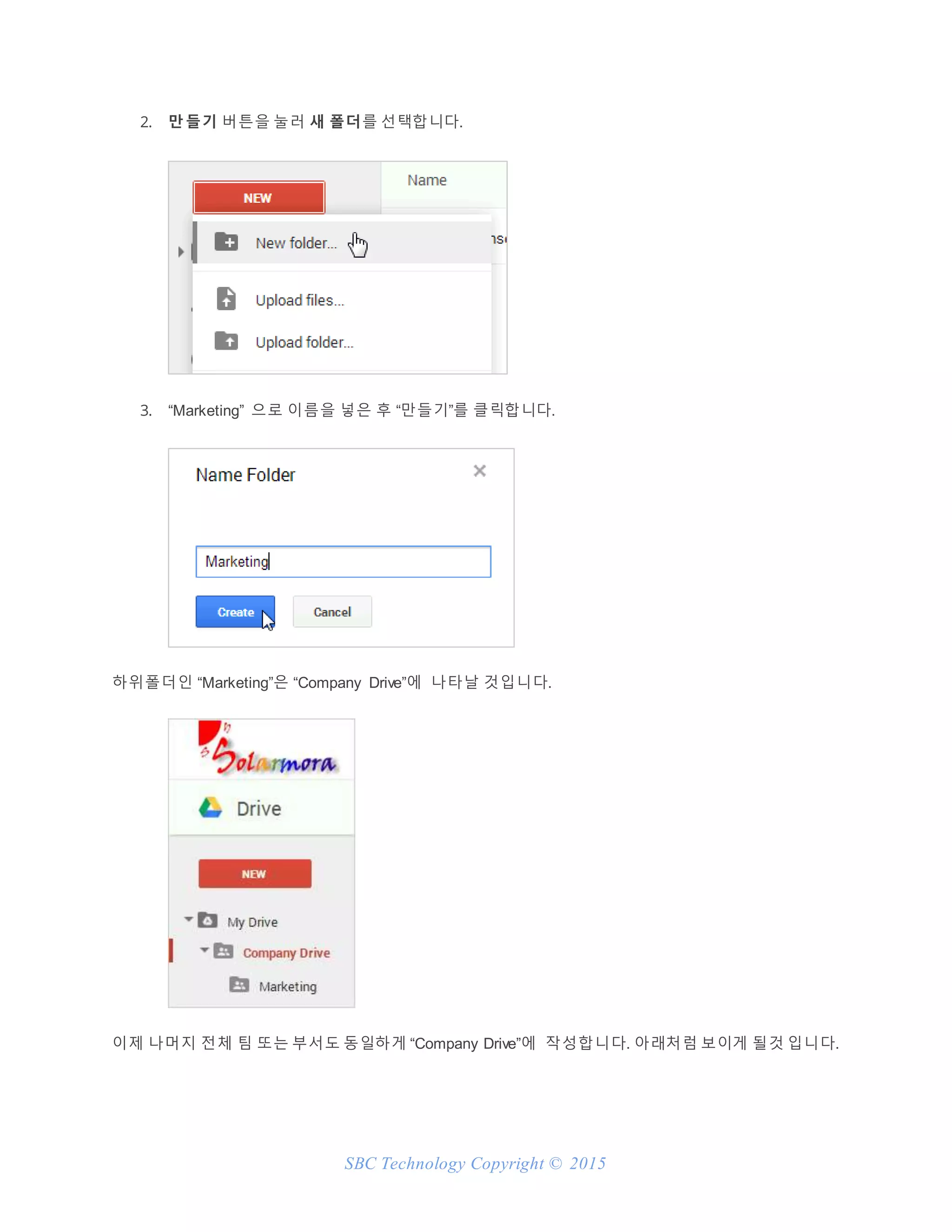 SBC Technology Copyright © 2015
2. 만 들기 버튼을 눌러 새 폴더를 선택합니다.
3. “Marketing” 으로 이름을 넣은 후 “만들기”를 클릭합니다.
하위폴더인 “Marketing”은 “Company Drive”에 나타날 것입니다.
이제 나머지 전체 팀 또는 부서도 동일하게 “Company Drive”에 작성합니다. 아래처럼 보이게 될것 입니다.
 