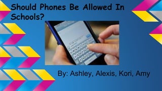 Should Phones Be Allowed In
Schools?
By: Ashley, Alexis, Kori, Amy
 
