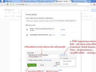 1.Masukkan email adress utk add people
2. Pilih tugasannya samad
Edit- utk turut sama dlm
Comment- boleh komen j
View- jd penonton je…
so pilih editla… senang c
 