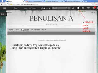 1.Sila log in pada vle frog dan berada pada site
yang ingin diintegrasikan dengan google drive
2. Sila klik
pada
quick
launch
 