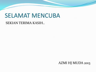 SELAMAT MENCUBA
SEKIAN TERIMA KASIH..
AZMI HJ MUDA 2013
 