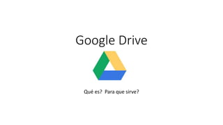 Google Drive
Qué es? Para que sirve?
 