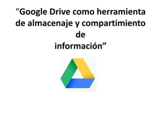 “Google Drive como herramienta
de almacenaje y compartimiento
de
información”
 
