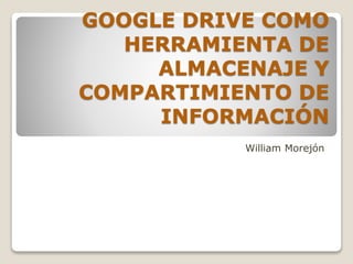 GOOGLE DRIVE COMO
HERRAMIENTA DE
ALMACENAJE Y
COMPARTIMIENTO DE
INFORMACIÓN
William Morejón
 