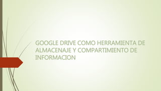 GOOGLE DRIVE COMO HERRAMIENTA DE
ALMACENAJE Y COMPARTIMIENTO DE
INFORMACION
 