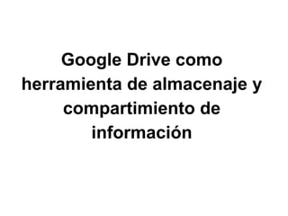 Google Drive como
herramienta de almacenaje y
compartimiento de
información
 